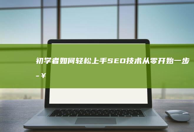 初学者如何轻松上手SEO技术：从零开始一步步指南