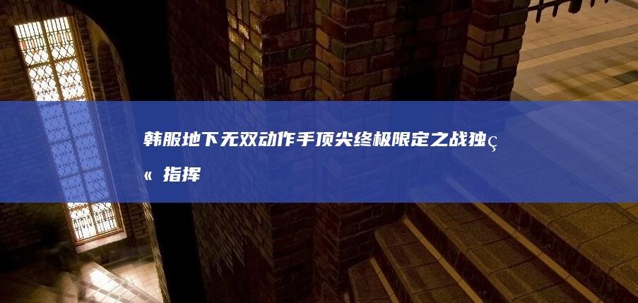 “韩服地下无双动作手顶尖终极限定之战独立指挥直播间